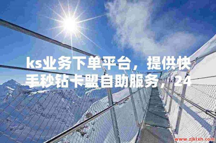 Ks24小时业务自助下单平台无限能量无广